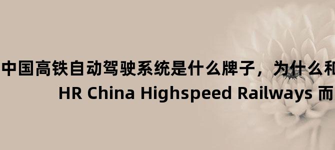 '中国高铁自动驾驶系统是什么牌子，为什么和谐号的英文名不是CHR China Highspeed Railways 而是'